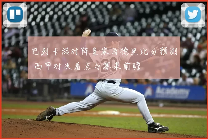 巴列卡诺对阵皇家马德里比分预测 西甲对决看点与赛果前瞻