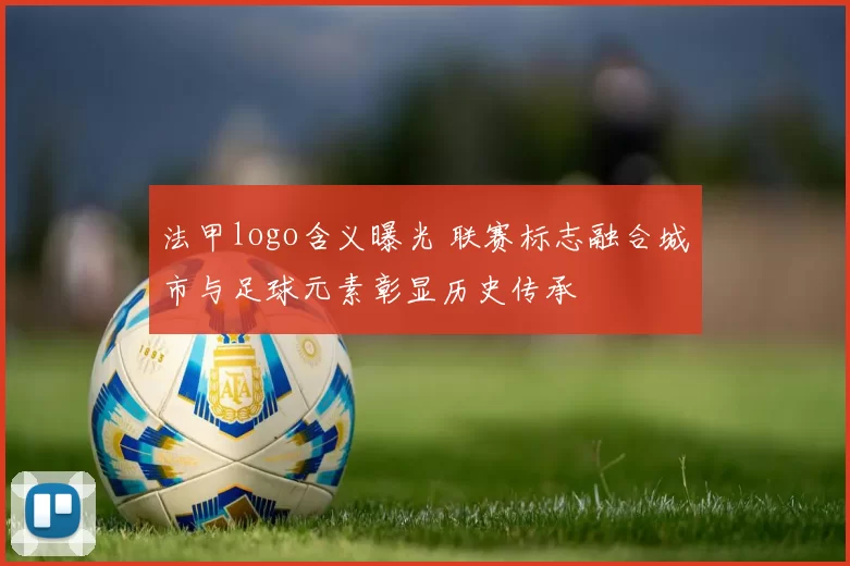法甲logo含义曝光 联赛标志融合城市与足球元素彰显历史传承