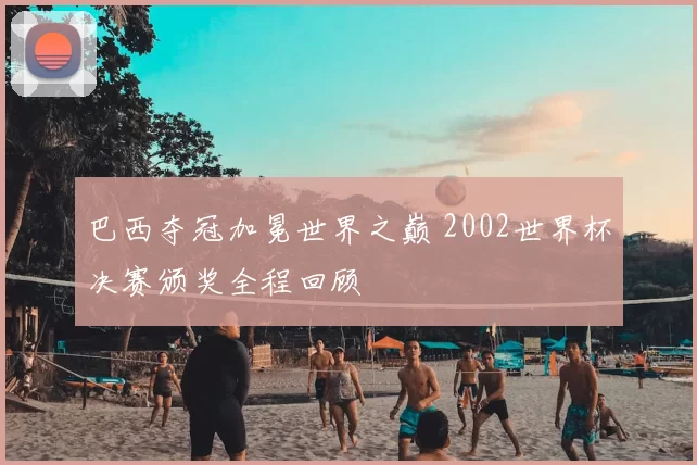 巴西夺冠加冕世界之巅 2002世界杯决赛颁奖全程回顾