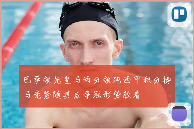 巴萨领先皇马两分领跑西甲积分榜马竞紧随其后争冠形势胶着