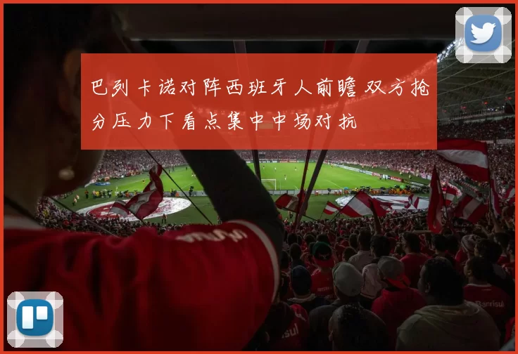 巴列卡诺对阵西班牙人前瞻 双方抢分压力下看点集中中场对抗