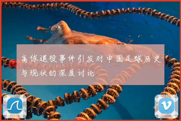 高俅退役事件引发对中国足球历史与现状的深度讨论