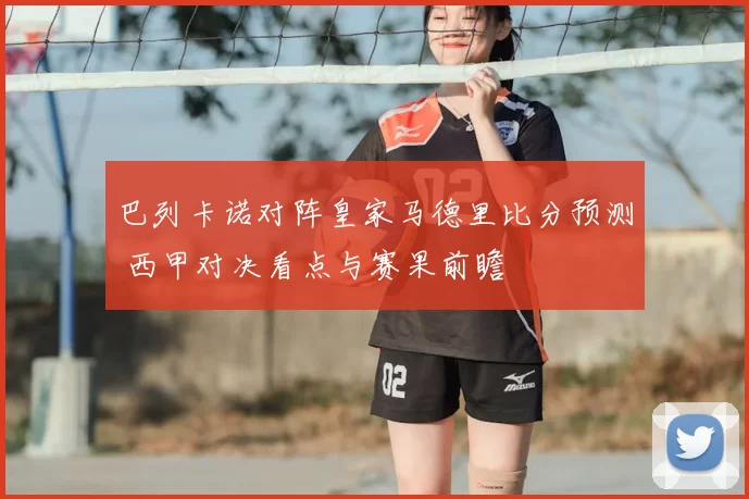 巴列卡诺对阵皇家马德里比分预测 西甲对决看点与赛果前瞻