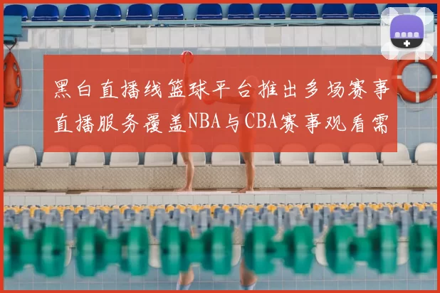 黑白直播线篮球平台推出多场赛事直播服务覆盖NBA与CBA赛事观看需求