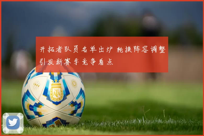 开拓者队员名单出炉 轮换阵容调整引发新赛季竞争看点