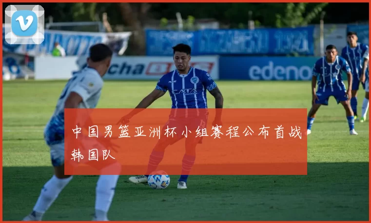 中国男篮亚洲杯小组赛程公布首战韩国队