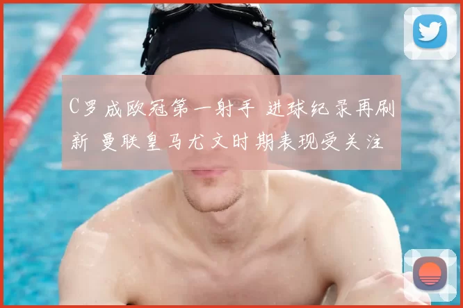 C罗成欧冠第一射手 进球纪录再刷新 曼联皇马尤文时期表现受关注