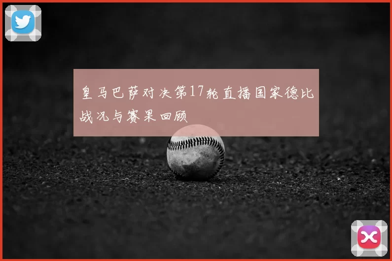 皇马巴萨对决第17轮直播国家德比战况与赛果回顾