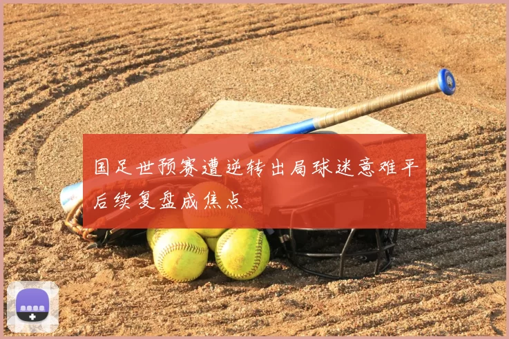 国足世预赛遭逆转出局球迷意难平后续复盘成焦点