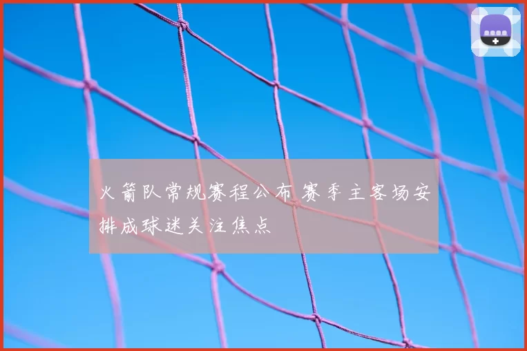 火箭队常规赛程公布 赛季主客场安排成球迷关注焦点