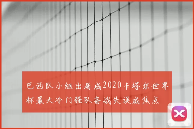 巴西队小组出局成2020卡塔尔世界杯最大冷门强队备战失误成焦点