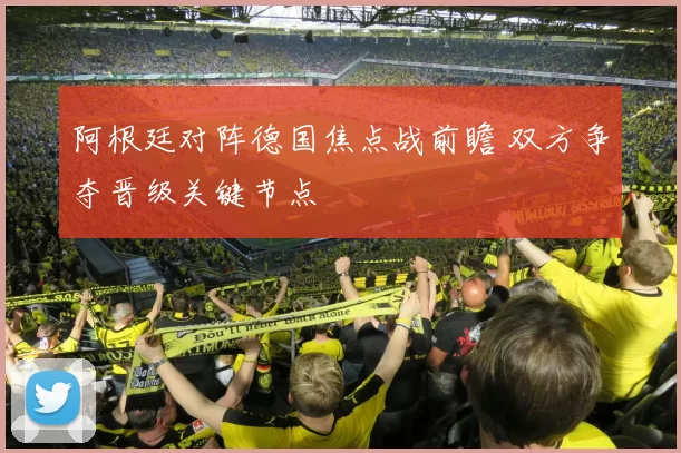 阿根廷对阵德国焦点战前瞻 双方争夺晋级关键节点