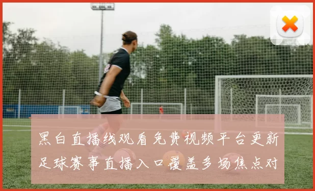 黑白直播线观看免费视频平台更新足球赛事直播入口覆盖多场焦点对决