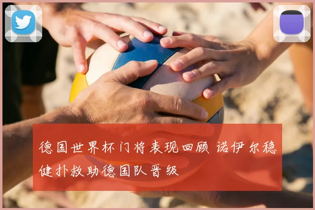 德国世界杯门将表现回顾 诺伊尔稳健扑救助德国队晋级