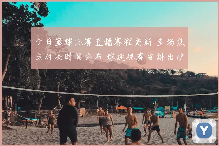 今日篮球比赛直播赛程更新 多场焦点对决时间公布 球迷观赛安排出炉