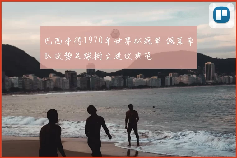 巴西夺得1970年世界杯冠军 佩莱率队攻势足球树立进攻典范