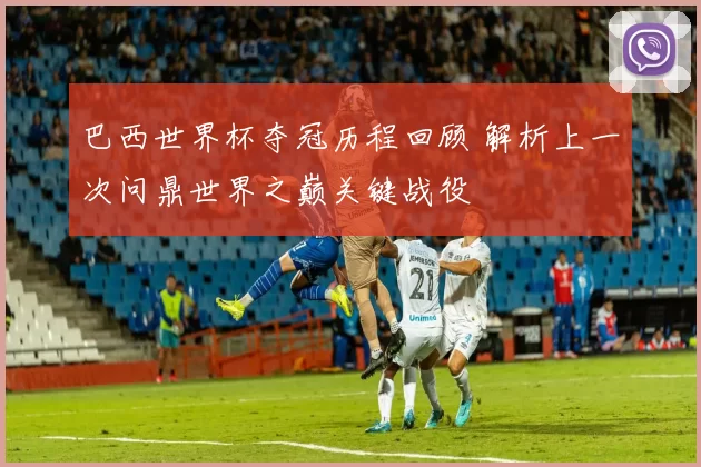 巴西世界杯夺冠历程回顾 解析上一次问鼎世界之巅关键战役