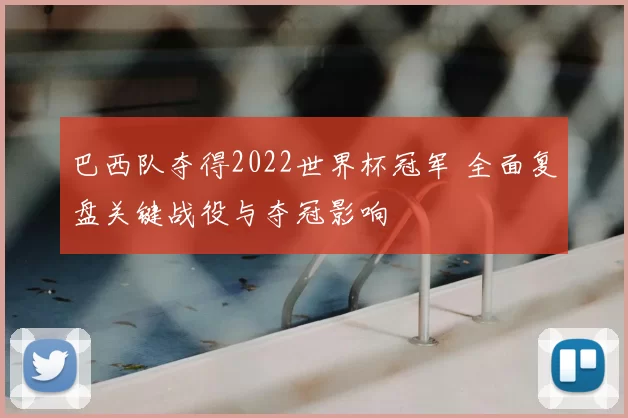 巴西队夺得2022世界杯冠军 全面复盘关键战役与夺冠影响