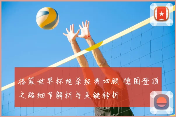 格策世界杯绝杀经典回顾 德国登顶之路细节解析与关键转折